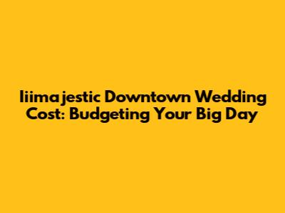 Iiimajestic Downtown Wedding Cost: Budgeting Your Big Day