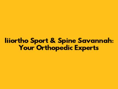 Iiiortho Sport & Spine Savannah: Your Orthopedic Experts