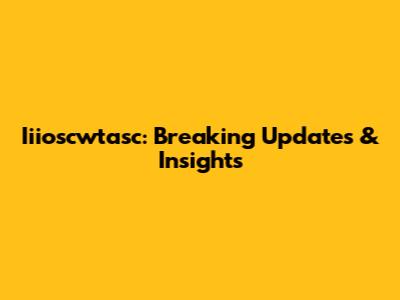 Iiioscwtasc: Breaking Updates & Insights