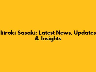 Iiiroki Sasaki: Latest News, Updates & Insights