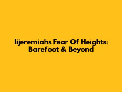 Iijeremiah's Fear Of Heights: Barefoot & Beyond