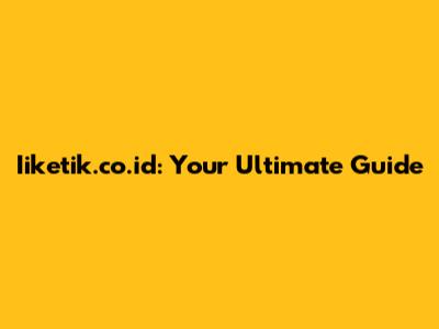 Iiketik.co.id: Your Ultimate Guide