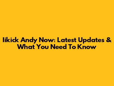 Iikick Andy Now: Latest Updates & What You Need To Know