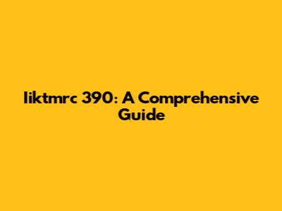 Iiktmrc 390: A Comprehensive Guide