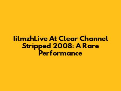IilmzhLive At Clear Channel Stripped 2008: A Rare Performance
