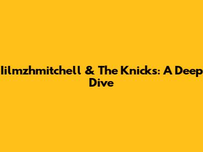 Iilmzhmitchell & The Knicks: A Deep Dive