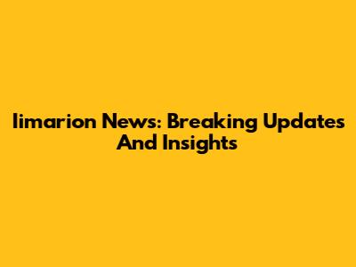 Iimarion News: Breaking Updates And Insights