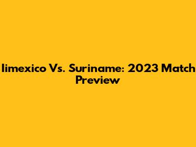 Iimexico Vs. Suriname: 2023 Match Preview
