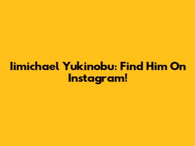 Iimichael Yukinobu: Find Him On Instagram!
