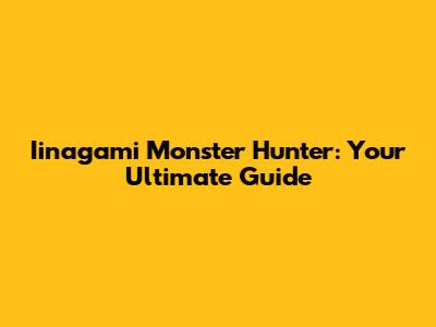 Iinagami Monster Hunter: Your Ultimate Guide