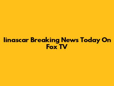 Iinascar Breaking News Today On Fox TV