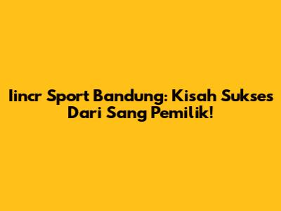 Iincr Sport Bandung: Kisah Sukses Dari Sang Pemilik!