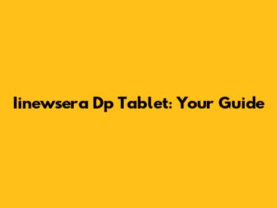 Iinewsera Dp Tablet: Your Guide