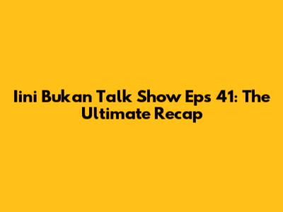 Iini Bukan Talk Show Eps 41: The Ultimate Recap