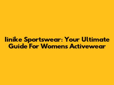 Iinike Sportswear: Your Ultimate Guide For Women's Activewear