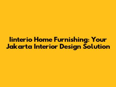 Iinterio Home Furnishing: Your Jakarta Interior Design Solution