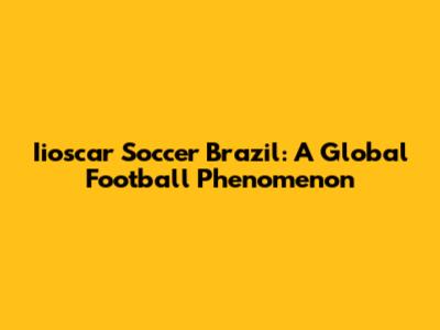Iioscar Soccer Brazil: A Global Football Phenomenon
