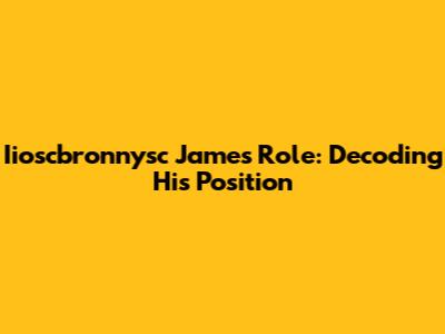 Iioscbronnysc James' Role: Decoding His Position