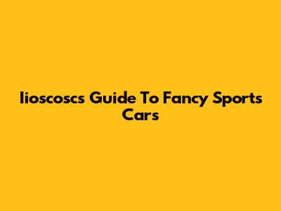 Iioscosc's Guide To Fancy Sports Cars