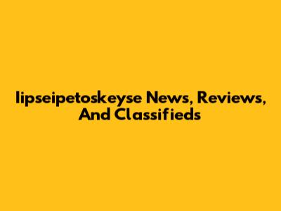 Iipseipetoskeyse News, Reviews, And Classifieds