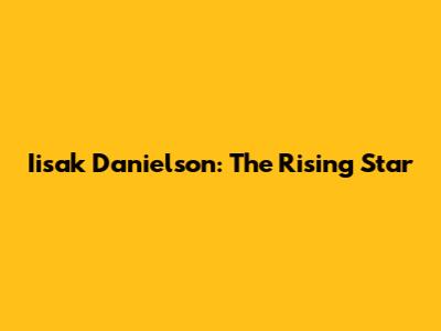 Iisak Danielson: The Rising Star