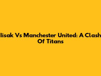 Iisak Vs Manchester United: A Clash Of Titans