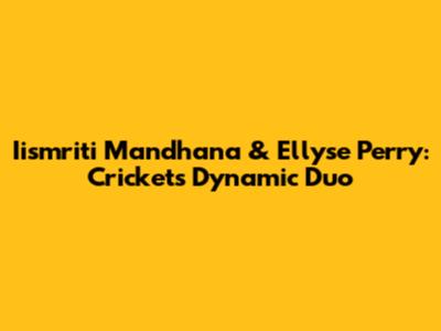 Iismriti Mandhana & Ellyse Perry: Cricket's Dynamic Duo