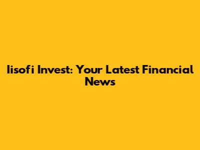Iisofi Invest: Your Latest Financial News