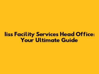 Iiss Facility Services Head Office: Your Ultimate Guide