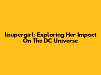 Iisupergirl: Exploring Her Impact On The DC Universe