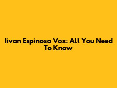 Iivan Espinosa Vox: All You Need To Know