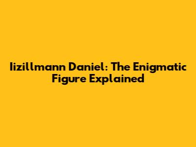 Iizillmann Daniel: The Enigmatic Figure Explained