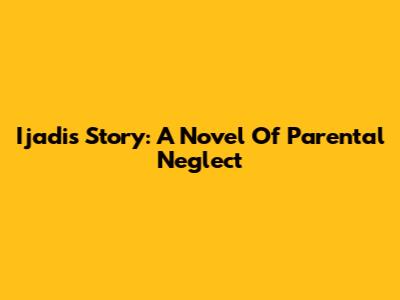 Ijadi's Story: A Novel Of Parental Neglect