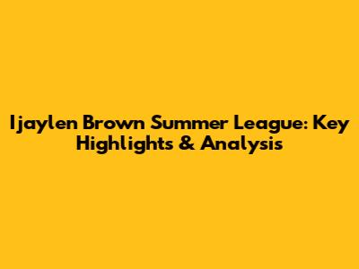 Ijaylen Brown Summer League: Key Highlights & Analysis