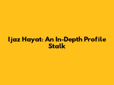 Ijaz Hayat: An In-Depth Profile Stalk