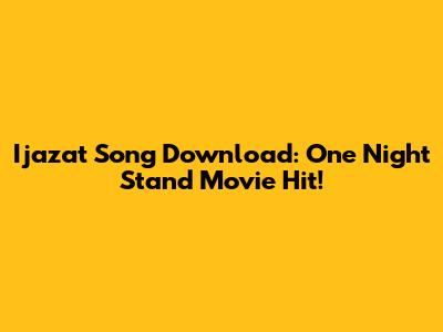 Ijazat Song Download: One Night Stand Movie Hit!