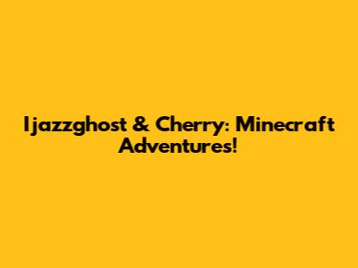 Ijazzghost & Cherry: Minecraft Adventures!