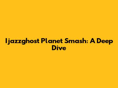 Ijazzghost Planet Smash: A Deep Dive