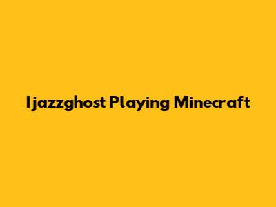 Ijazzghost Playing Minecraft