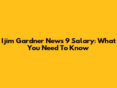 Ijim Gardner News 9 Salary: What You Need To Know