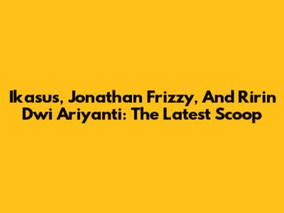 Ikasus, Jonathan Frizzy, And Ririn Dwi Ariyanti: The Latest Scoop