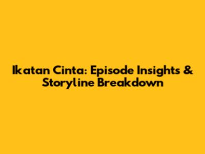Ikatan Cinta: Episode Insights & Storyline Breakdown