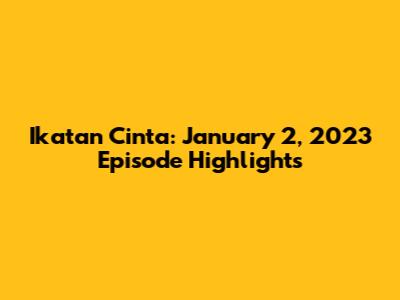 Ikatan Cinta: January 2, 2023 Episode Highlights