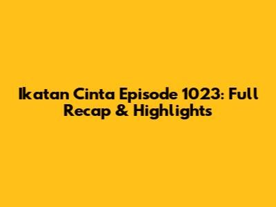 Ikatan Cinta Episode 1023: Full Recap & Highlights