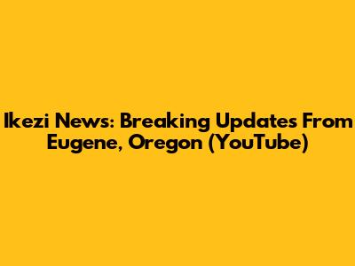 Ikezi News: Breaking Updates From Eugene, Oregon (YouTube)