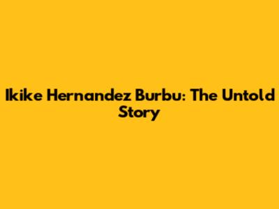 Ikike Hernandez Burbu: The Untold Story