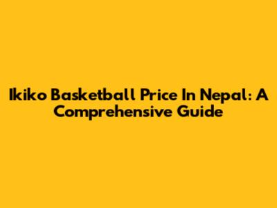 Ikiko Basketball Price In Nepal: A Comprehensive Guide
