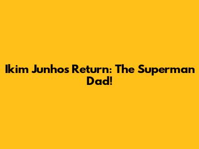 Ikim Junho's Return: The Superman Dad!