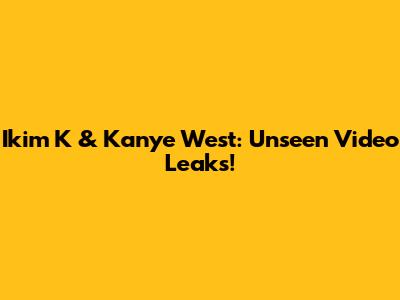 Ikim K & Kanye West: Unseen Video Leaks!