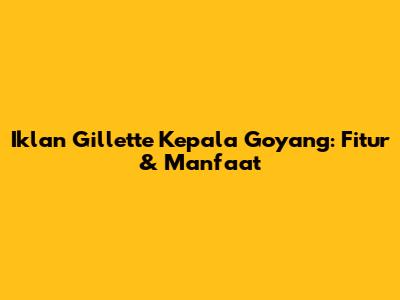 Iklan Gillette Kepala Goyang: Fitur & Manfaat